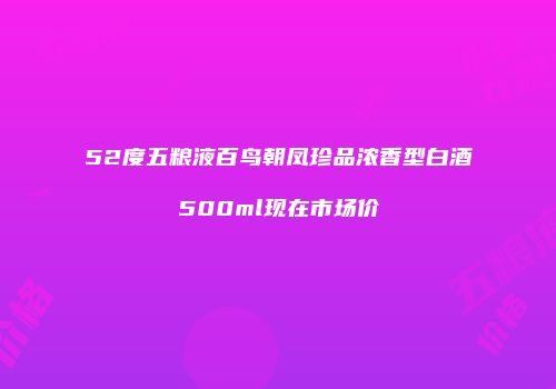 52度五粮液百鸟朝凤珍品浓香型白酒500ml现在市场价