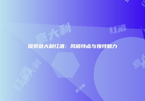 探索意大利红酒：风格特点与独特魅力