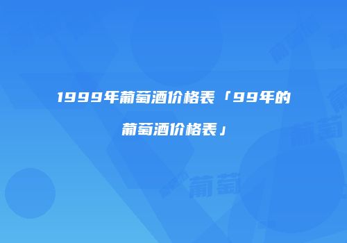 1999年葡萄酒价格表「99年的葡萄酒价格表」