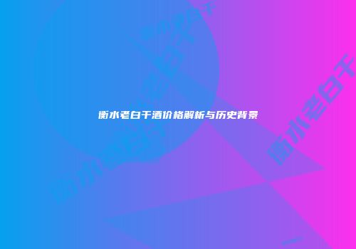 衡水老白干酒价格解析与历史背景