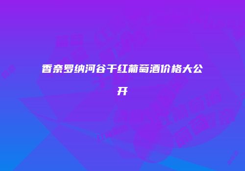 香奈罗纳河谷干红葡萄酒价格大公开