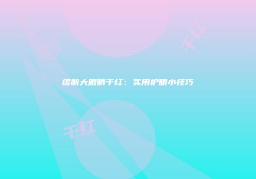 缓解大眼睛干红：实用护眼小技巧
