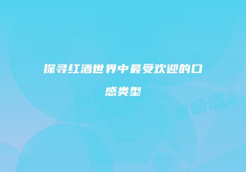 探寻红酒世界中最受欢迎的口感类型