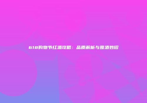 618购物节红酒攻略：品质解析与囤酒妙招