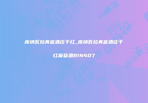 库纳瓦拉奔富酒庄干红_库纳瓦拉奔富酒庄干红葡萄酒BIN407