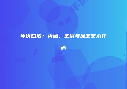 年份白酒：内涵、鉴别与品鉴艺术详解
