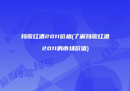 玛歌红酒2011价格(了解玛歌红酒2011的市场价值)
