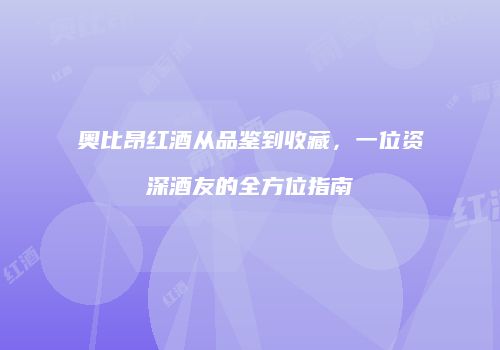 奥比昂红酒从品鉴到收藏，一位资深酒友的全方位指南