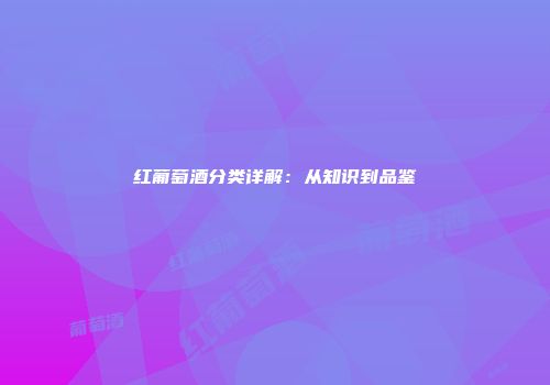 红葡萄酒分类详解：从知识到品鉴