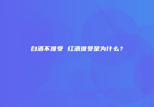 白酒不难受 红酒难受是为什么？