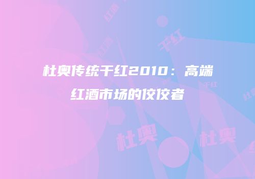 杜奥传统干红2010：高端红酒市场的佼佼者