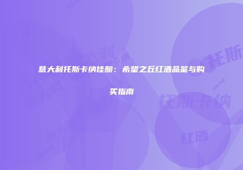 意大利托斯卡纳佳酿：希望之丘红酒品鉴与购买指南