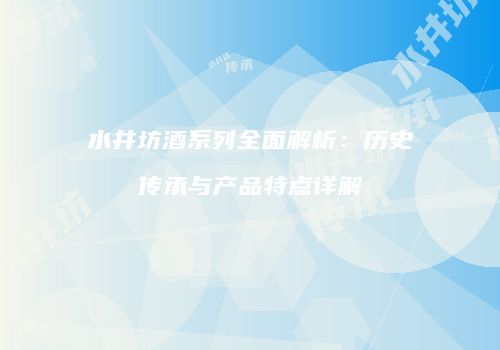 水井坊酒系列全面解析：历史传承与产品特点详解