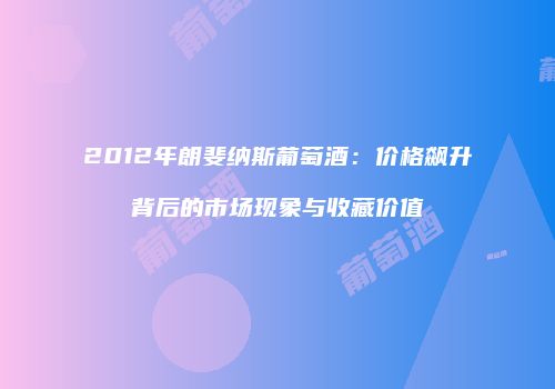 2012年朗斐纳斯葡萄酒：价格飙升背后的市场现象与收藏价值
