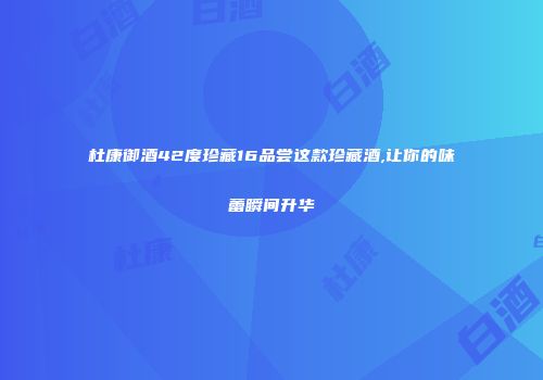 杜康御酒42度珍藏16品尝这款珍藏酒,让你的味蕾瞬间升华