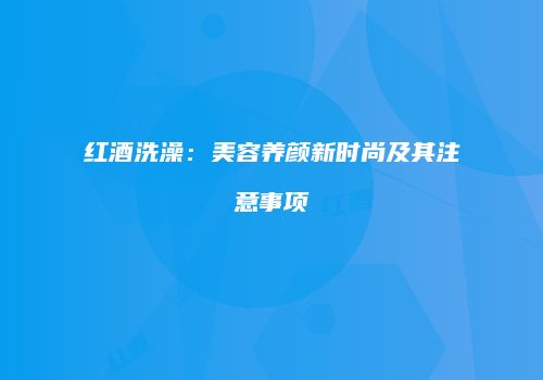 红酒洗澡：美容养颜新时尚及其注意事项