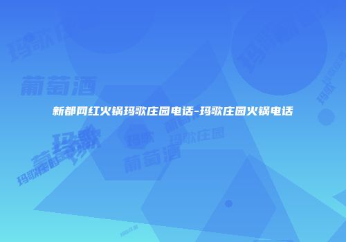 新都网红火锅玛歌庄园电话-玛歌庄园火锅电话