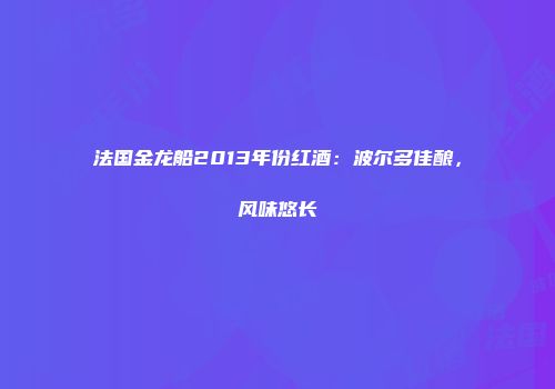 法国金龙船2013年份红酒：波尔多佳酿，风味悠长