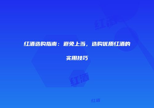 红酒选购指南：避免上当，选购优质红酒的实用技巧