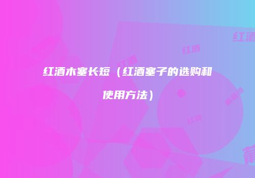 红酒木塞长短（红酒塞子的选购和使用方法）