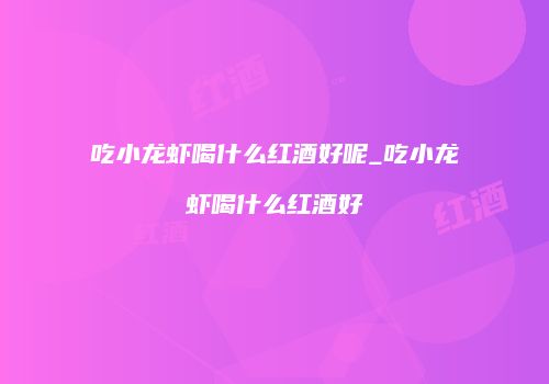 吃小龙虾喝什么红酒好呢_吃小龙虾喝什么红酒好