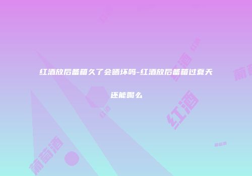 红酒放后备箱久了会晒坏吗-红酒放后备箱过夏天还能喝么