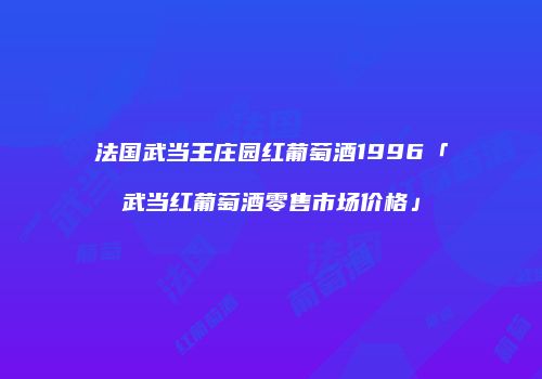 法国武当王庄园红葡萄酒1996「武当红葡萄酒零售市场价格」