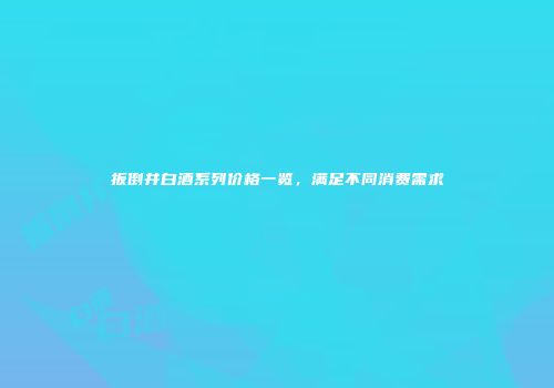 扳倒井白酒系列价格一览，满足不同消费需求
