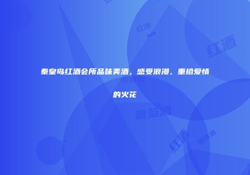 秦皇岛红酒会所品味美酒，感受浪漫，重拾爱情的火花