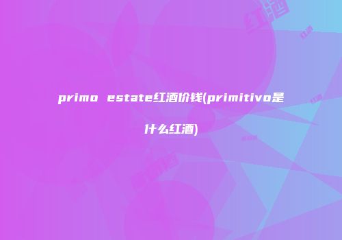 primo estate红酒价钱(primitivo是什么红酒)