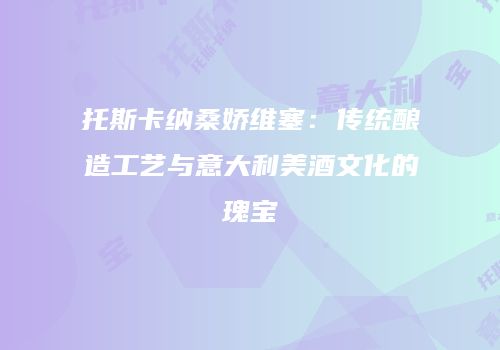 托斯卡纳桑娇维塞：传统酿造工艺与意大利美酒文化的瑰宝