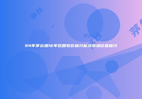 94年茅台酒16年后回收价格分析及市场价值探讨