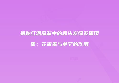 揭秘红酒品鉴中的舌头发绿发黑现象：花青素与单宁的作用