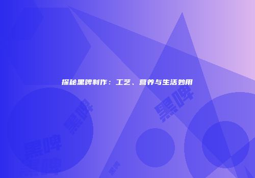 探秘黑啤制作：工艺、营养与生活妙用