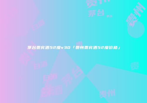 茅台贵宾酒52度v30「贵州贵宾酒52度价格」