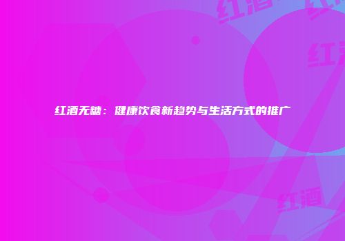 红酒无糖：健康饮食新趋势与生活方式的推广