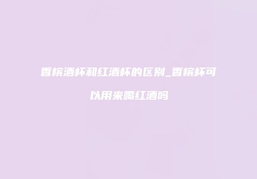 香槟酒杯和红酒杯的区别_香槟杯可以用来喝红酒吗