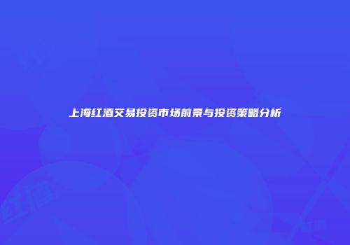 上海红酒交易投资市场前景与投资策略分析