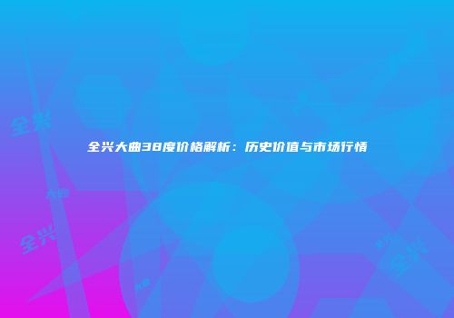 全兴大曲38度价格解析：历史价值与市场行情