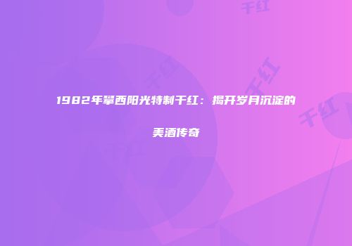 1982年攀西阳光特制干红：揭开岁月沉淀的美酒传奇