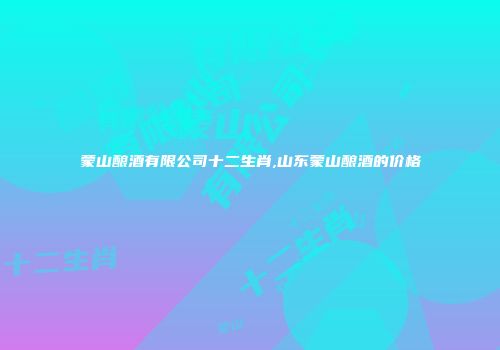蒙山酿酒有限公司十二生肖,山东蒙山酿酒的价格