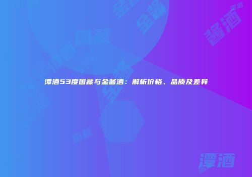 潭酒53度国藏与金酱酒：解析价格、品质及差异