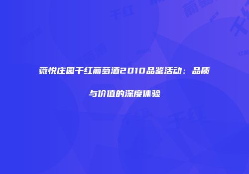 薇悦庄园干红葡萄酒2010品鉴活动：品质与价值的深度体验