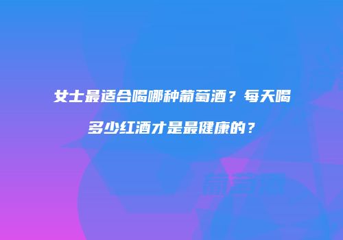 女士最适合喝哪种葡萄酒？每天喝多少红酒才是最健康的？