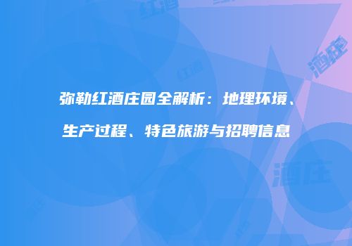 弥勒红酒庄园全解析：地理环境、生产过程、特色旅游与招聘信息