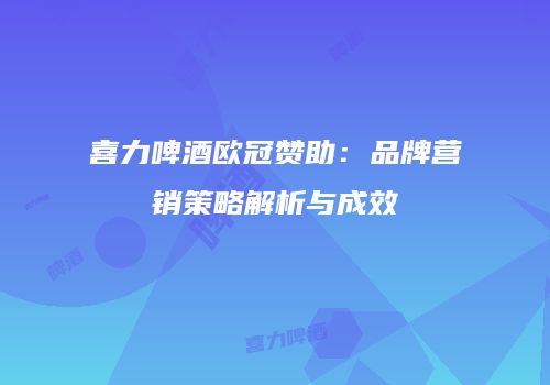 喜力啤酒欧冠赞助：品牌营销策略解析与成效