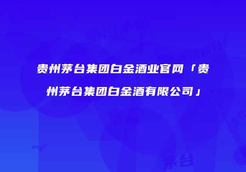 贵州茅台集团白金酒业官网「贵州茅台集团白金酒有限公司」