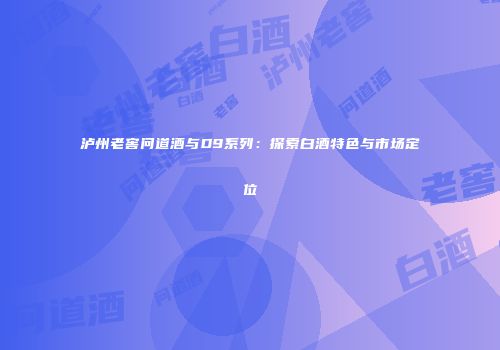 泸州老窖问道酒与D9系列：探索白酒特色与市场定位