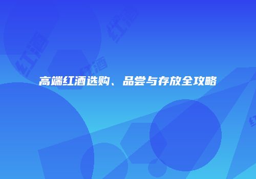 高端红酒选购、品尝与存放全攻略
