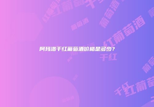 阿玛洛干红葡萄酒价格是多少？